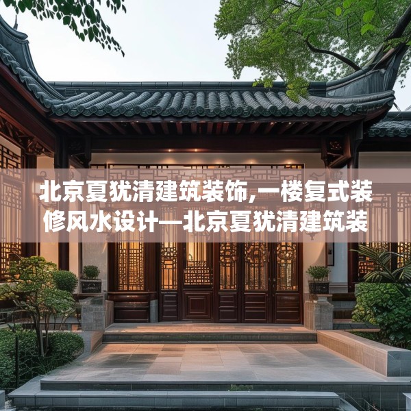 北京夏犹清建筑装饰,一楼复式装修风水设计—北京夏犹清建筑装饰327.a203b204c207fgy.214uyk