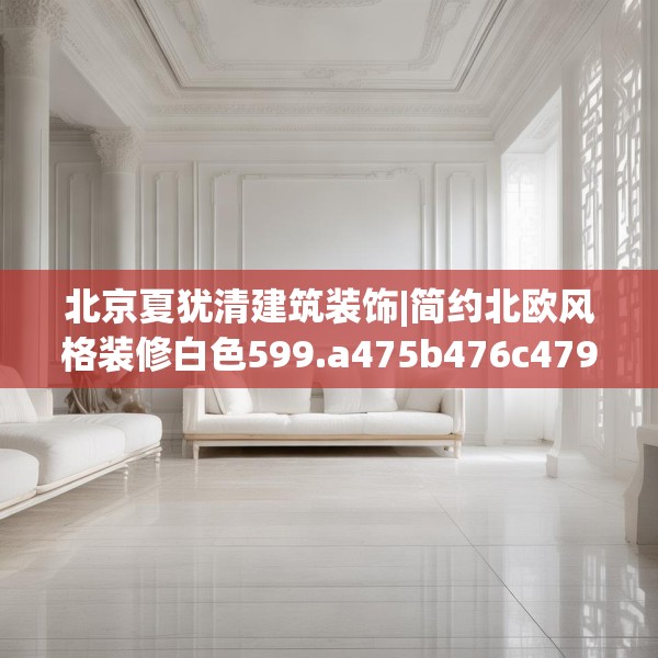 北京夏犹清建筑装饰|简约北欧风格装修白色599.a475b476c479fgy.486fds