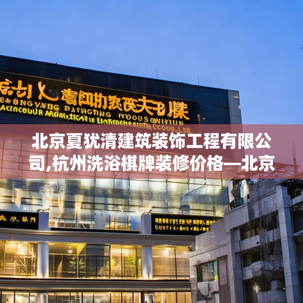 北京夏犹清建筑装饰工程有限公司,杭州洗浴棋牌装修价格—北京夏犹清建筑装饰工程有限公司509.a385b386c389fgy.396fds