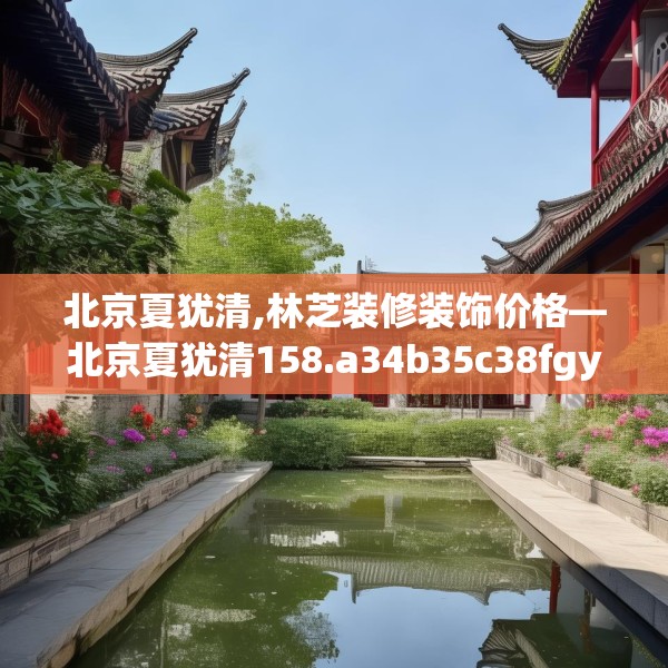 北京夏犹清,林芝装修装饰价格—北京夏犹清158.a34b35c38fgy.45xczxv