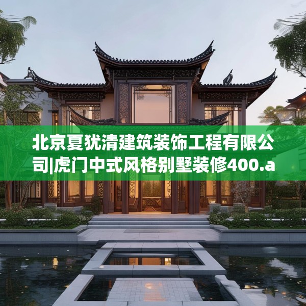 北京夏犹清建筑装饰工程有限公司|虎门中式风格别墅装修400.a276b277c280fgy.287htyj