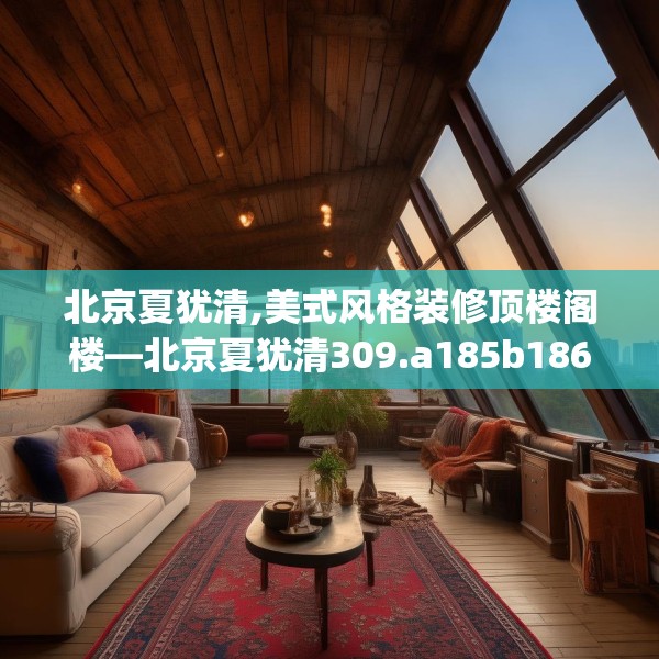 北京夏犹清,美式风格装修顶楼阁楼—北京夏犹清309.a185b186c189fgy.196uyk