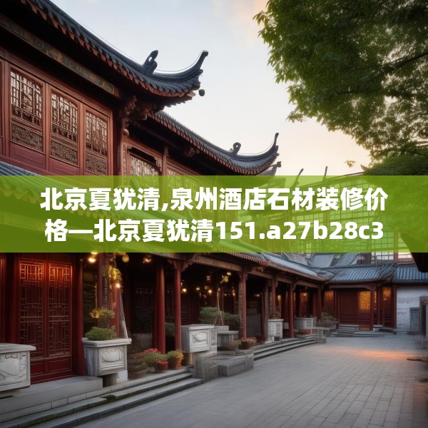 北京夏犹清,泉州酒店石材装修价格—北京夏犹清151.a27b28c31fgy.38fdsfds