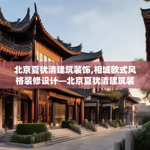 北京夏犹清建筑装饰,相城欧式风格装修设计—北京夏犹清建筑装饰587.a463b464c467fgy.474cvcx
