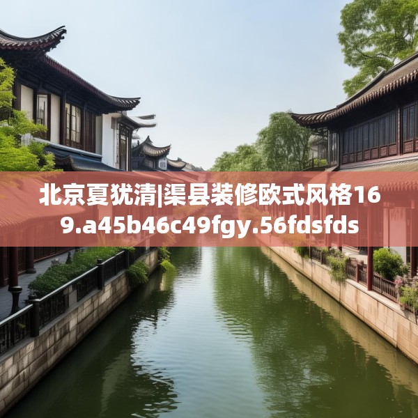 北京夏犹清|渠县装修欧式风格169.a45b46c49fgy.56fdsfds