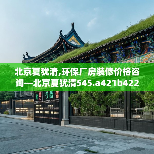北京夏犹清,环保厂房装修价格咨询—北京夏犹清545.a421b422c425fgy.432fds