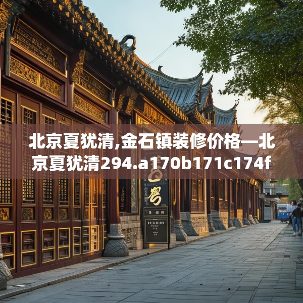 北京夏犹清,金石镇装修价格—北京夏犹清294.a170b171c174fgy.181dsfds