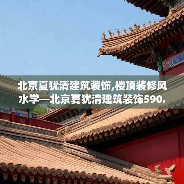 北京夏犹清建筑装饰,楼顶装修风水学—北京夏犹清建筑装饰590.a466b467c470fgy.477xczxv