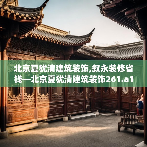 北京夏犹清建筑装饰,叙永装修省钱—北京夏犹清建筑装饰261.a137b138c141fgy.148fghfd