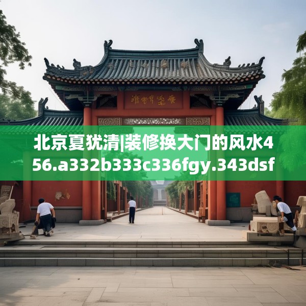北京夏犹清|装修换大门的风水456.a332b333c336fgy.343dsfds