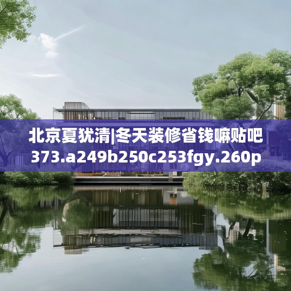 北京夏犹清|冬天装修省钱嘛贴吧373.a249b250c253fgy.260poiy