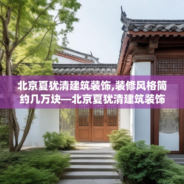 北京夏犹清建筑装饰,装修风格简约几万块—北京夏犹清建筑装饰142.a18b19c22fgy.29dewqe