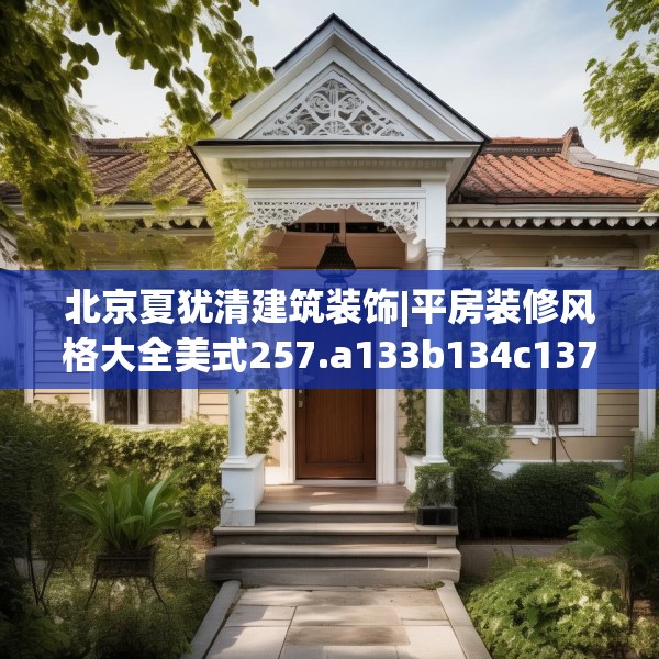 北京夏犹清建筑装饰|平房装修风格大全美式257.a133b134c137fgy.144fds