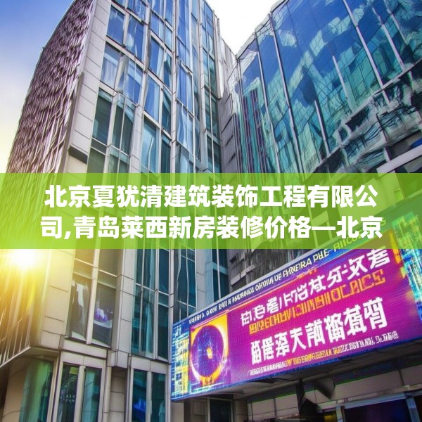 北京夏犹清建筑装饰工程有限公司,青岛莱西新房装修价格—北京夏犹清建筑装饰工程有限公司172.a48b49c52fgy.59sdA