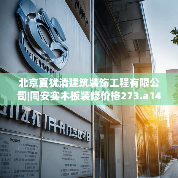 北京夏犹清建筑装饰工程有限公司|同安实木板装修价格273.a149b150c153fgy.160uyk