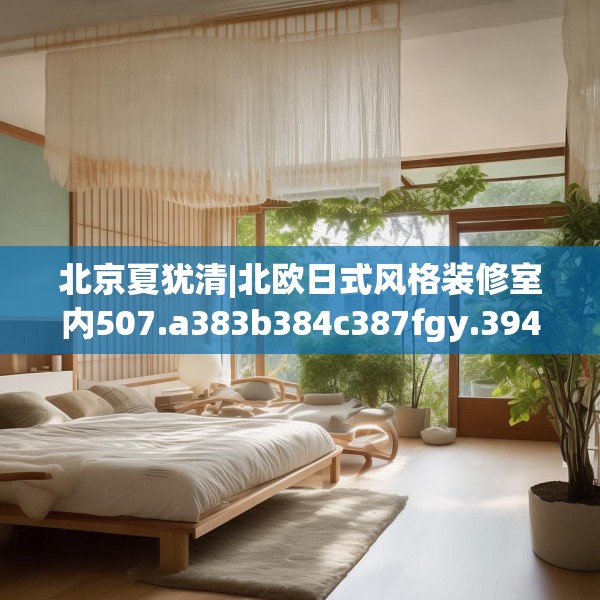 北京夏犹清|北欧日式风格装修室内507.a383b384c387fgy.394uyk
