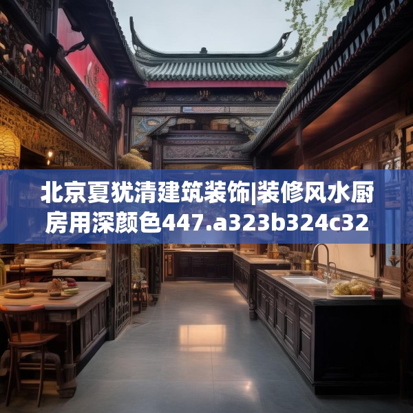 北京夏犹清建筑装饰|装修风水厨房用深颜色447.a323b324c327fgy.334fhsg