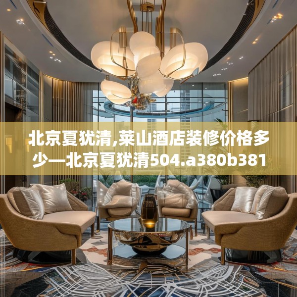 北京夏犹清,莱山酒店装修价格多少—北京夏犹清504.a380b381c384fgy.391nbn