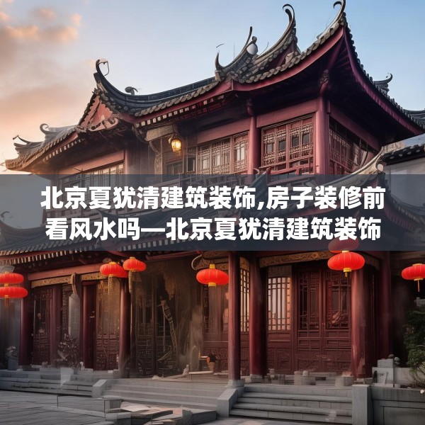北京夏犹清建筑装饰,房子装修前看风水吗—北京夏犹清建筑装饰598.a474b475c478fgy.485htyj