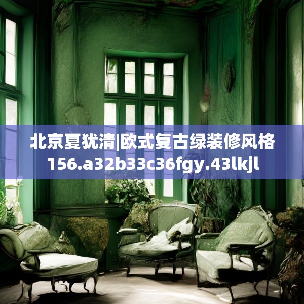 北京夏犹清|欧式复古绿装修风格156.a32b33c36fgy.43lkjl