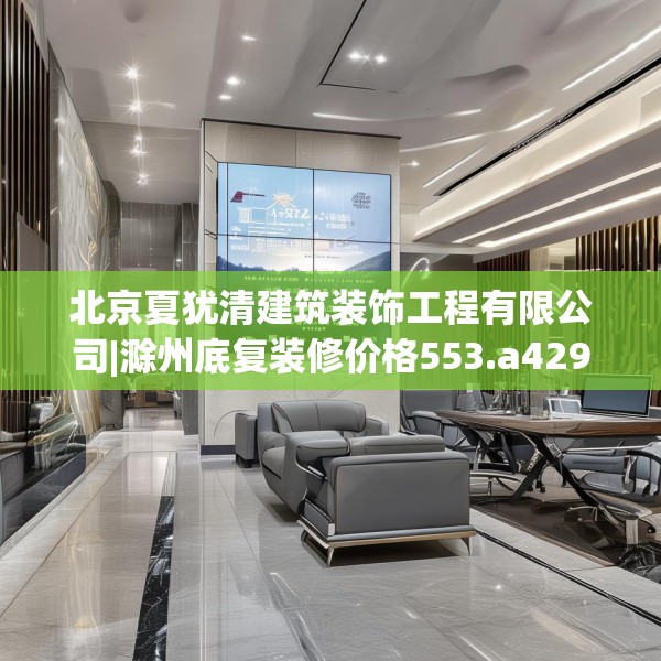 北京夏犹清建筑装饰工程有限公司|滁州底复装修价格553.a429b430c433fgy.440poiy