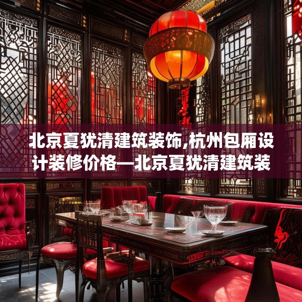 北京夏犹清建筑装饰,杭州包厢设计装修价格—北京夏犹清建筑装饰139.a15b16c19fgy.26poiy