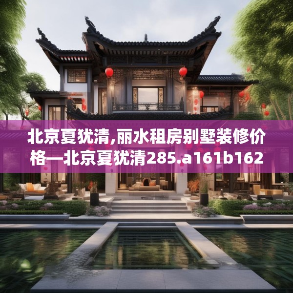 北京夏犹清,丽水租房别墅装修价格—北京夏犹清285.a161b162c165fgy.172fhsg