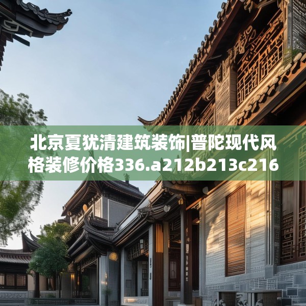 北京夏犹清建筑装饰|普陀现代风格装修价格336.a212b213c216fgy.223lkjl