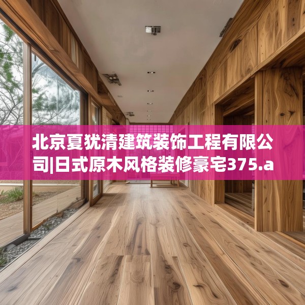 北京夏犹清建筑装饰工程有限公司|日式原木风格装修豪宅375.a251b252c255fgy.262fhsg