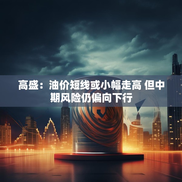 高盛：油价短线或小幅走高 但中期风险仍偏向下行