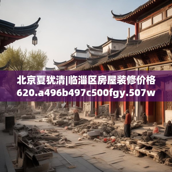 北京夏犹清|临淄区房屋装修价格620.a496b497c500fgy.507wew