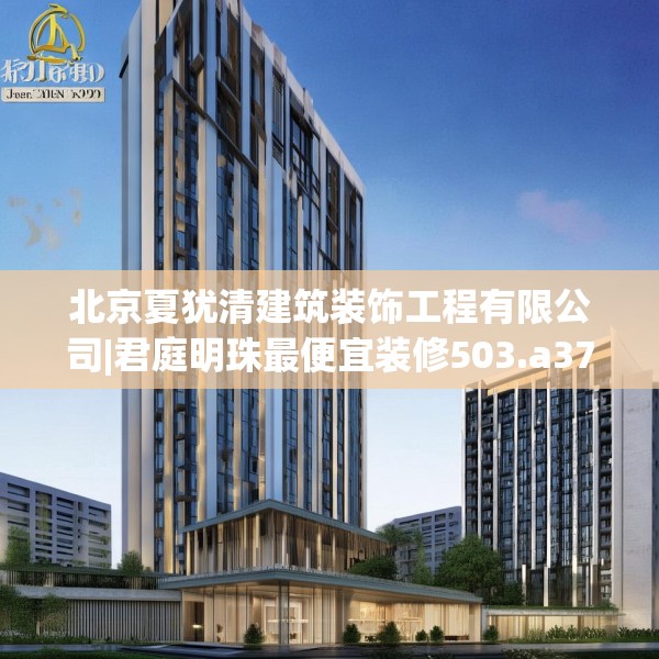 北京夏犹清建筑装饰工程有限公司|君庭明珠最便宜装修503.a379b380c383fgy.390bnbn