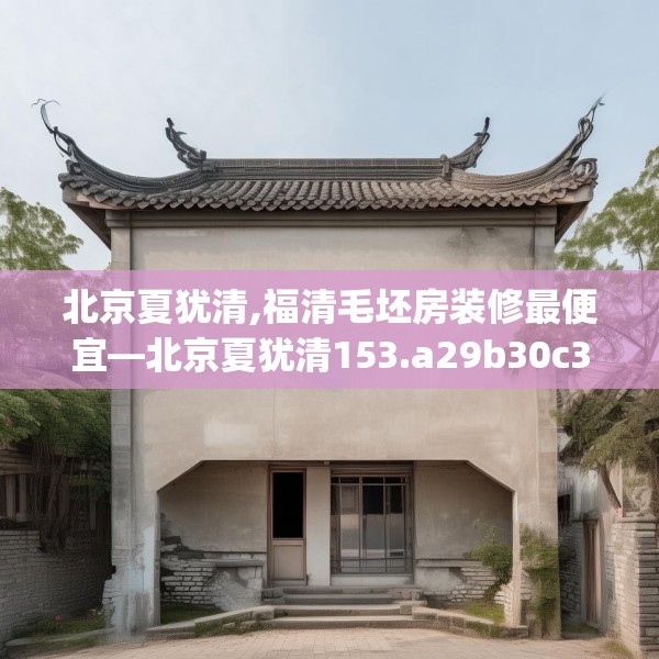 北京夏犹清,福清毛坯房装修最便宜—北京夏犹清153.a29b30c33fgy.40fghfd