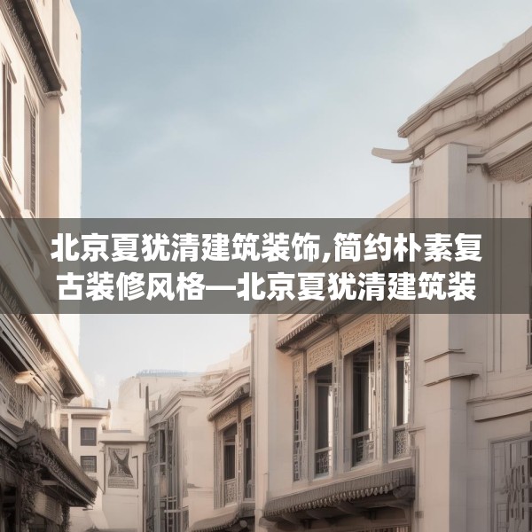 北京夏犹清建筑装饰,简约朴素复古装修风格—北京夏犹清建筑装饰212.a88b89c92fgy.99xczxv