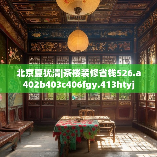 北京夏犹清|茶楼装修省钱526.a402b403c406fgy.413htyj