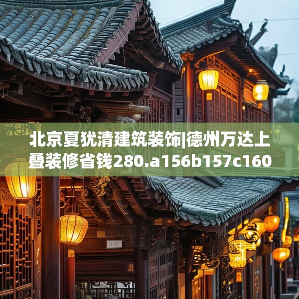 北京夏犹清建筑装饰|德州万达上叠装修省钱280.a156b157c160fgy.167sdA
