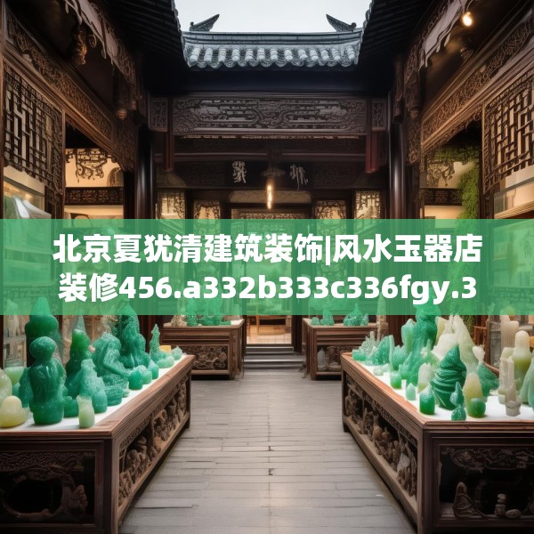 北京夏犹清建筑装饰|风水玉器店装修456.a332b333c336fgy.343dsfds
