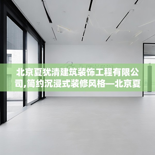 北京夏犹清建筑装饰工程有限公司,简约沉浸式装修风格—北京夏犹清建筑装饰工程有限公司382.a258b259c262fgy.269htyj
