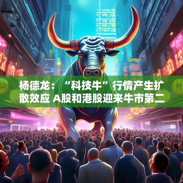 杨德龙：“科技牛”行情产生扩散效应 A股和港股迎来牛市第二波