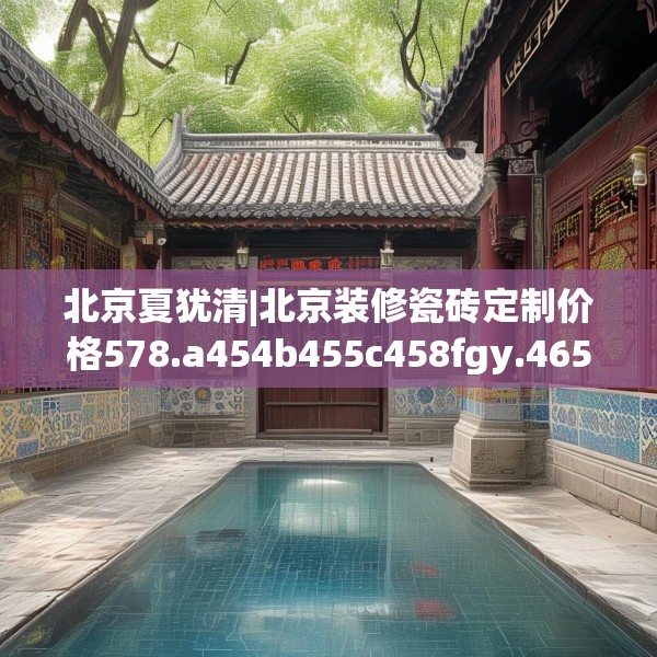北京夏犹清|北京装修瓷砖定制价格578.a454b455c458fgy.46576659