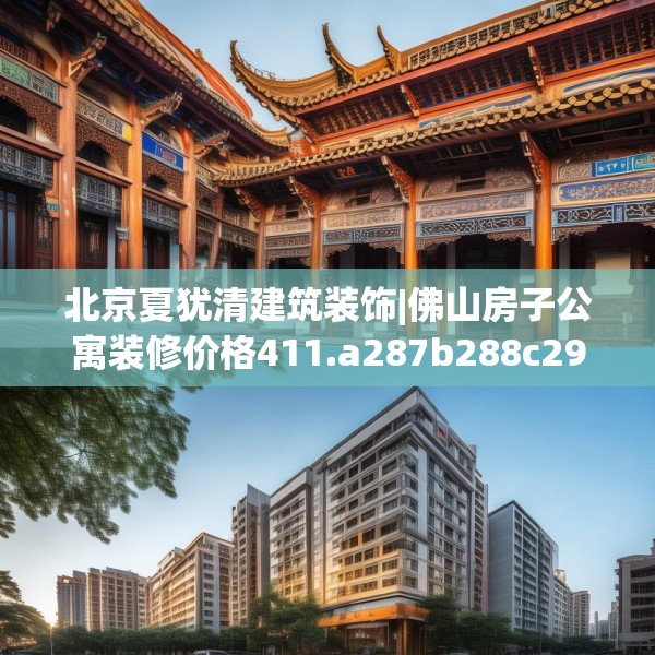 北京夏犹清建筑装饰|佛山房子公寓装修价格411.a287b288c291fgy.298fhsg