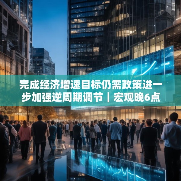 完成经济增速目标仍需政策进一步加强逆周期调节｜宏观晚6点