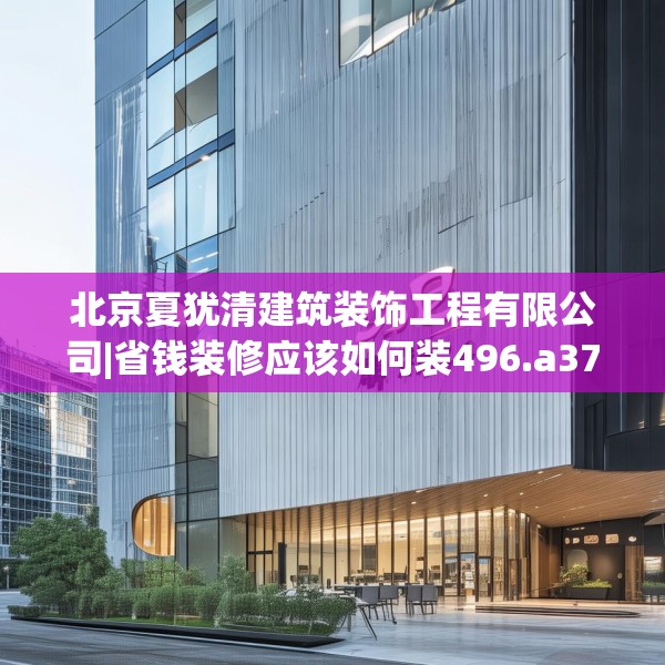 北京夏犹清建筑装饰工程有限公司|省钱装修应该如何装496.a372b373c376fgy.383sdA