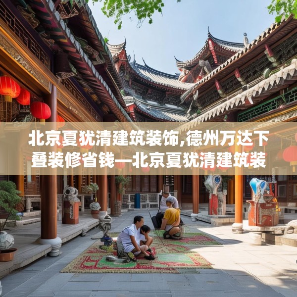 北京夏犹清建筑装饰,德州万达下叠装修省钱—北京夏犹清建筑装饰234.a110b111c114fgy.121nbn
