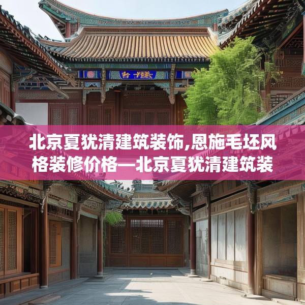 北京夏犹清建筑装饰,恩施毛坯风格装修价格—北京夏犹清建筑装饰512.a388b389c392fgy.399wew