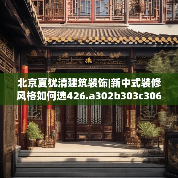 北京夏犹清建筑装饰|新中式装修风格如何选426.a302b303c306fgy.313lkjl