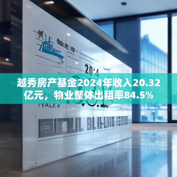 越秀房产基金2024年收入20.32亿元，物业整体出租率84.5%