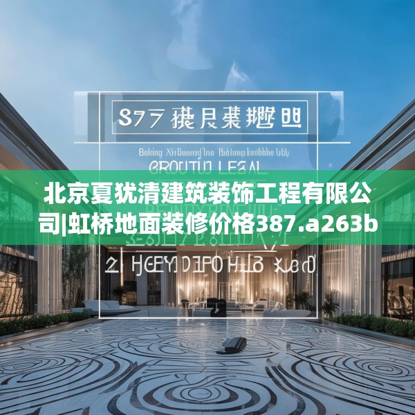 北京夏犹清建筑装饰工程有限公司|虹桥地面装修价格387.a263b264c267fgy.274fghfd