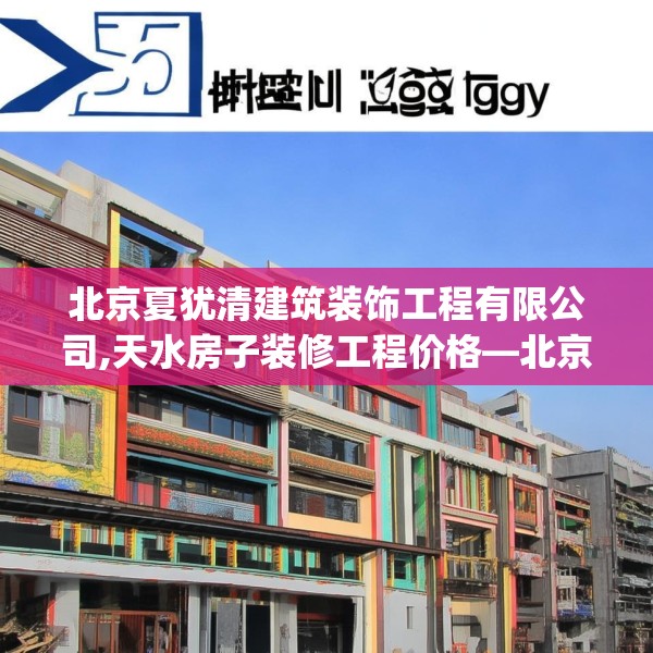 北京夏犹清建筑装饰工程有限公司,天水房子装修工程价格—北京夏犹清建筑装饰工程有限公司252.a128b129c132fgy.139nbn