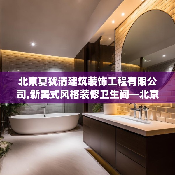 北京夏犹清建筑装饰工程有限公司,新美式风格装修卫生间—北京夏犹清建筑装饰工程有限公司203.a79b80c83fgy.90fds